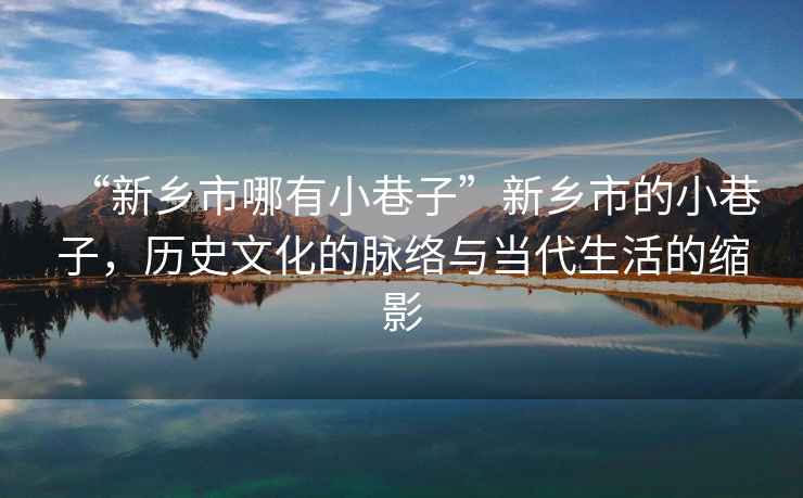 “新鄉市哪有小巷子”新鄉市的小巷子，歷史文化的脈絡與當代生活的縮影