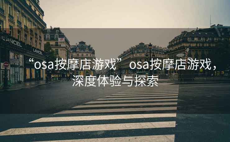 “osa按摩店游戲”osa按摩店游戲，深度體驗與探索