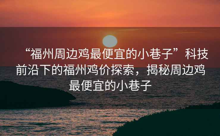 “福州周邊雞最便宜的小巷子”科技前沿下的福州雞價探索，揭秘周邊雞最便宜的小巷子