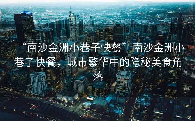 “南沙金洲小巷子快餐”南沙金洲小巷子快餐，城市繁華中的隱秘美食角落