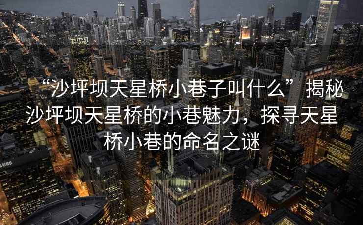 “沙坪壩天星橋小巷子叫什么”揭秘沙坪壩天星橋的小巷魅力，探尋天星橋小巷的命名之謎