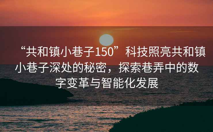 “共和鎮小巷子150”科技照亮共和鎮小巷子深處的秘密，探索巷弄中的數字變革與智能化發展
