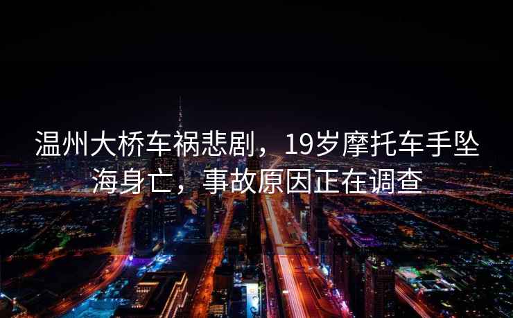 溫州大橋車禍悲劇，19歲摩托車手墜海身亡，事故原因正在調查