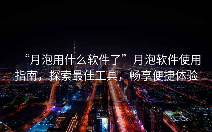 “月泡用什么軟件了”月泡軟件使用指南，探索最佳工具，暢享便捷體驗(yàn)