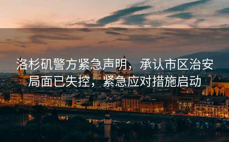 洛杉磯警方緊急聲明，承認市區(qū)治安局面已失控，緊急應(yīng)對措施啟動