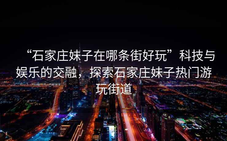 “石家莊妹子在哪條街好玩”科技與娛樂的交融，探索石家莊妹子熱門游玩街道