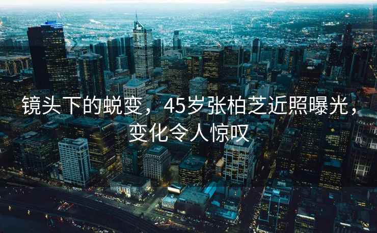 鏡頭下的蛻變，45歲張柏芝近照曝光，變化令人驚嘆
