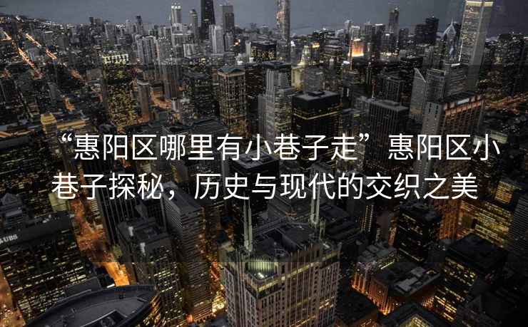 “惠陽區哪里有小巷子走”惠陽區小巷子探秘，歷史與現代的交織之美