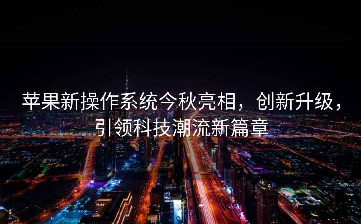 蘋果新操作系統今秋亮相，創新升級，引領科技潮流新篇章