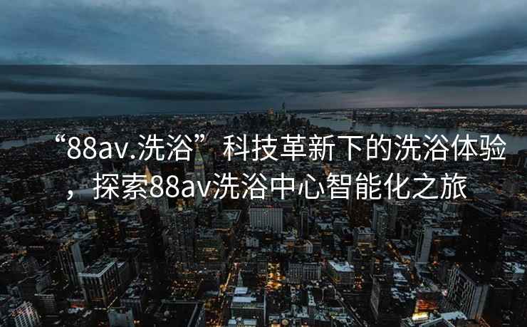 “88av.洗浴”科技革新下的洗浴體驗，探索88av洗浴中心智能化之旅