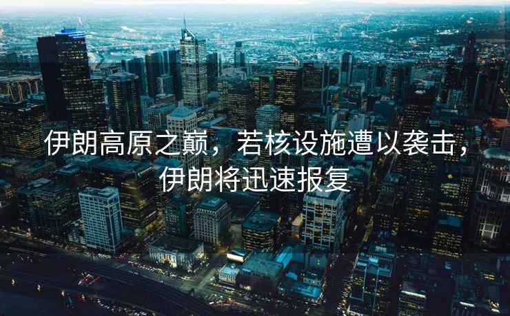 伊朗高原之巔，若核設施遭以襲擊，伊朗將迅速報復