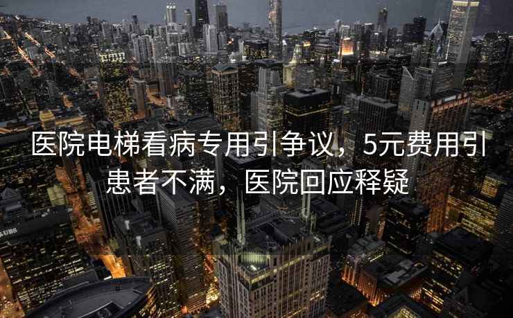 醫院電梯看病專用引爭議，5元費用引患者不滿，醫院回應釋疑