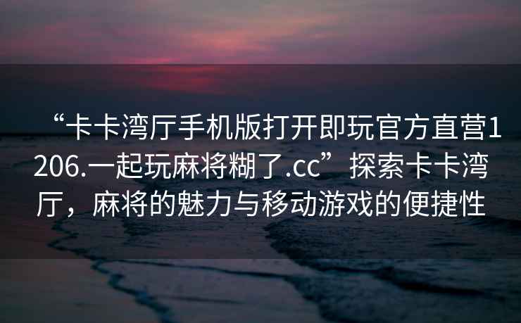 “卡卡灣廳手機版打開即玩官方直營1206.一起玩麻將糊了.cc”探索卡卡灣廳，麻將的魅力與移動游戲的便捷性