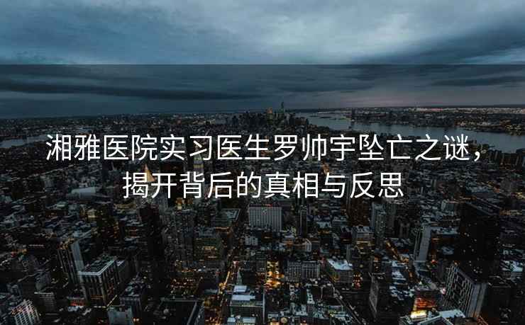 湘雅醫院實習醫生羅帥宇墜亡之謎，揭開背后的真相與反思