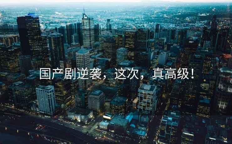 國產劇逆襲，這次，真高級！