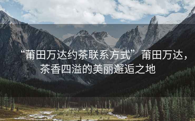“莆田萬達(dá)約茶聯(lián)系方式”莆田萬達(dá)，茶香四溢的美麗邂逅之地