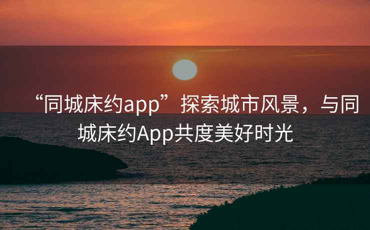 “同城床約app”探索城市風(fēng)景，與同城床約App共度美好時光