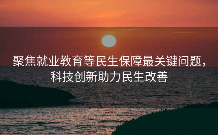 聚焦就業(yè)教育等民生保障最關(guān)鍵問題，科技創(chuàng)新助力民生改善
