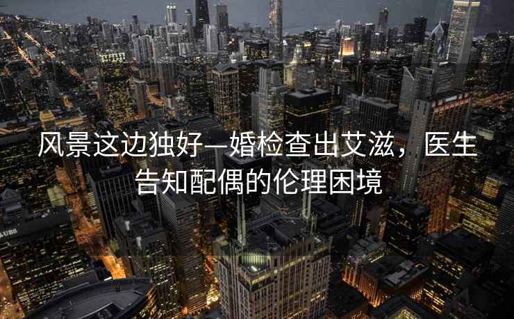 風景這邊獨好—婚檢查出艾滋，醫生告知配偶的倫理困境