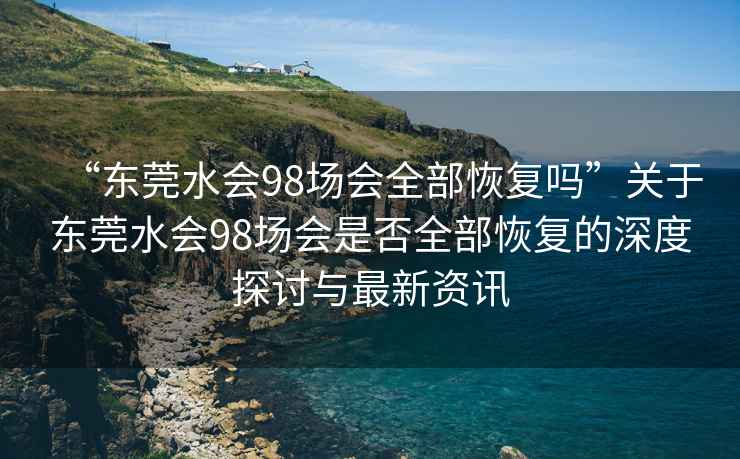 “東莞水會98場會全部恢復嗎”關于東莞水會98場會是否全部恢復的深度探討與最新資訊