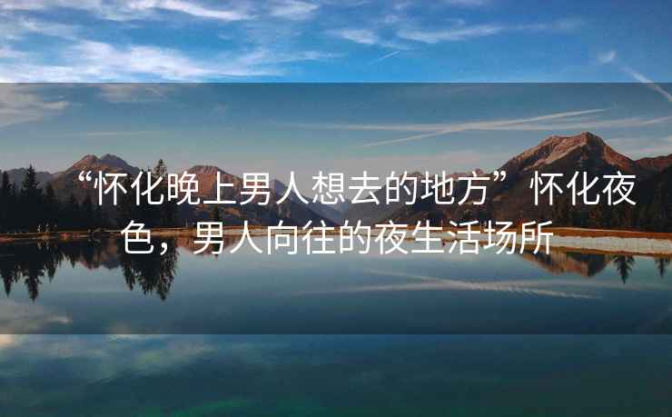 “懷化晚上男人想去的地方”懷化夜色，男人向往的夜生活場所