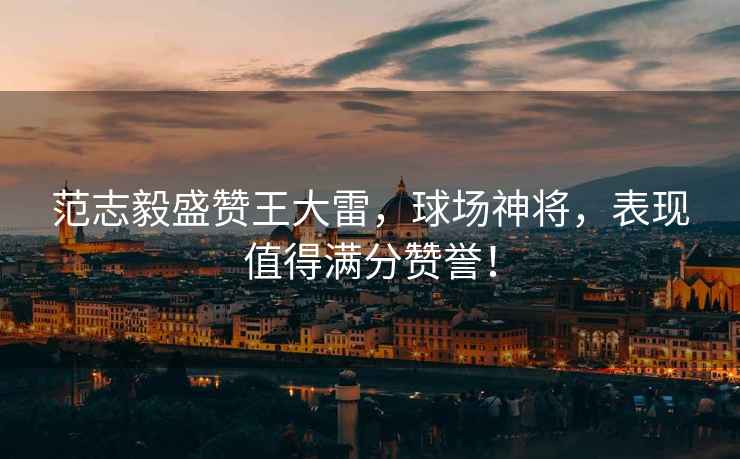 范志毅盛贊王大雷，球場神將，表現值得滿分贊譽！