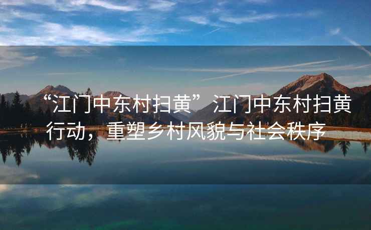 “江門中東村掃黃”江門中東村掃黃行動，重塑鄉村風貌與社會秩序