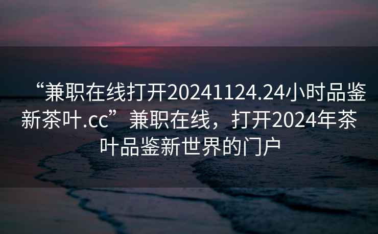 “兼職在線打開20241124.24小時品鑒新茶葉.cc”兼職在線，打開2024年茶葉品鑒新世界的門戶