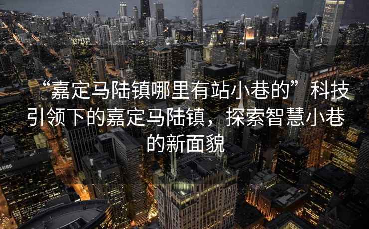 “嘉定馬陸鎮哪里有站小巷的”科技引領下的嘉定馬陸鎮，探索智慧小巷的新面貌