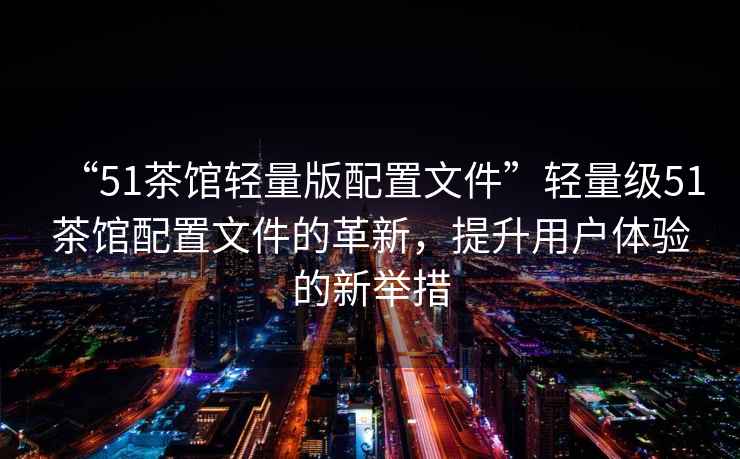 “51茶館輕量版配置文件”輕量級51茶館配置文件的革新，提升用戶體驗的新舉措