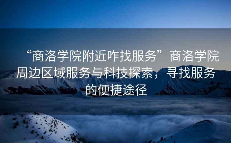 “商洛學院附近咋找服務”商洛學院周邊區(qū)域服務與科技探索，尋找服務的便捷途徑