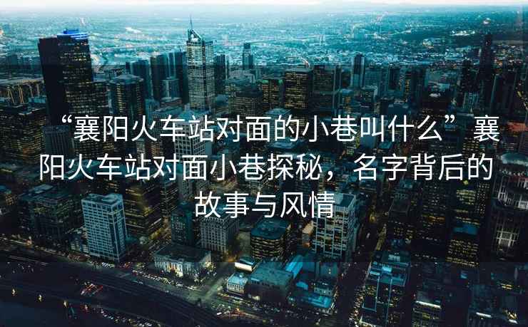 “襄陽火車站對面的小巷叫什么”襄陽火車站對面小巷探秘，名字背后的故事與風情