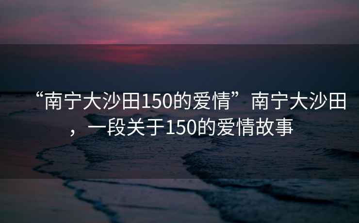 “南寧大沙田150的愛情”南寧大沙田，一段關于150的愛情故事