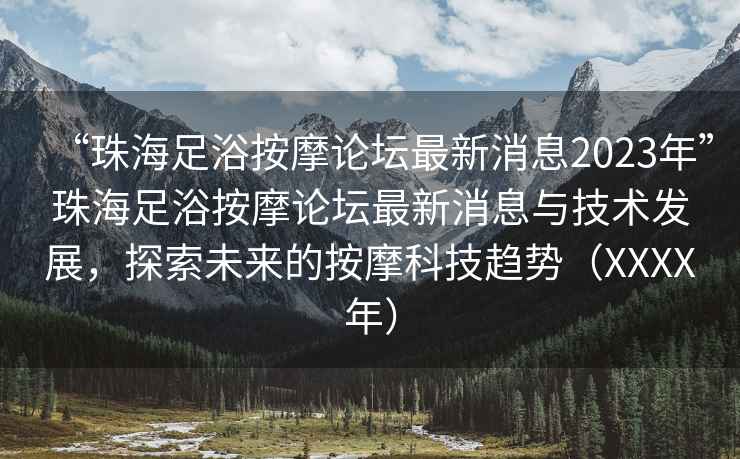 “珠海足浴按摩論壇最新消息2023年”珠海足浴按摩論壇最新消息與技術發展，探索未來的按摩科技趨勢（XXXX年）