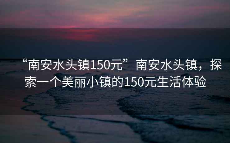“南安水頭鎮150元”南安水頭鎮，探索一個美麗小鎮的150元生活體驗