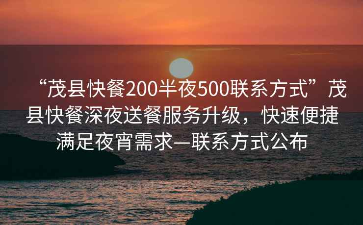 “茂縣快餐200半夜500聯系方式”茂縣快餐深夜送餐服務升級，快速便捷滿足夜宵需求—聯系方式公布