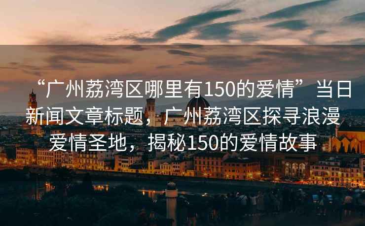 “廣州荔灣區哪里有150的愛情”當日新聞文章標題，廣州荔灣區探尋浪漫愛情圣地，揭秘150的愛情故事