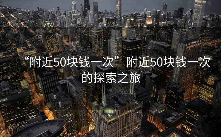 “附近50塊錢(qián)一次”附近50塊錢(qián)一次的探索之旅