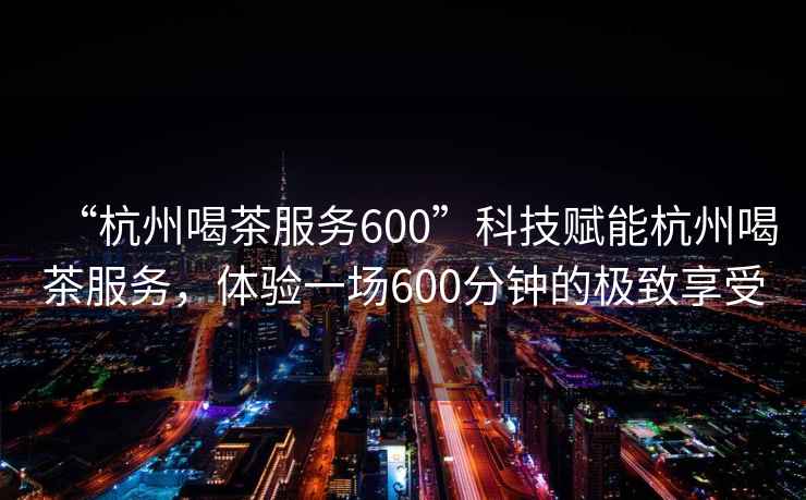 “杭州喝茶服務600”科技賦能杭州喝茶服務，體驗一場600分鐘的極致享受
