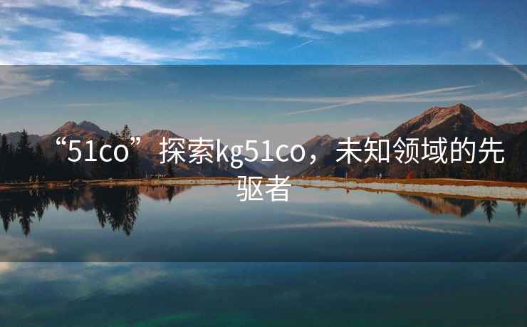 “51co”探索㎏51co，未知領域的先驅者