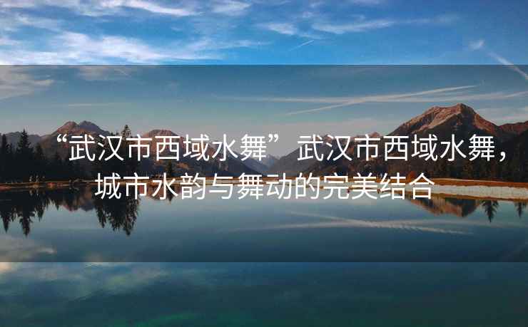 “武漢市西域水舞”武漢市西域水舞，城市水韻與舞動的完美結(jié)合