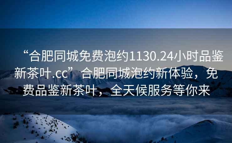 “合肥同城免費泡約1130.24小時品鑒新茶葉.cc”合肥同城泡約新體驗，免費品鑒新茶葉，全天候服務等你來