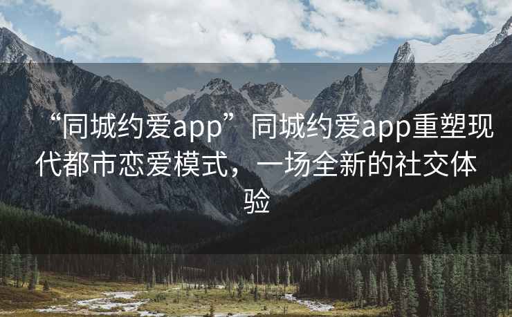 “同城約愛app”同城約愛app重塑現(xiàn)代都市戀愛模式，一場全新的社交體驗