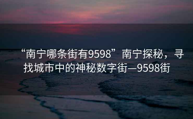 “南寧哪條街有9598”南寧探秘，尋找城市中的神秘?cái)?shù)字街—9598街