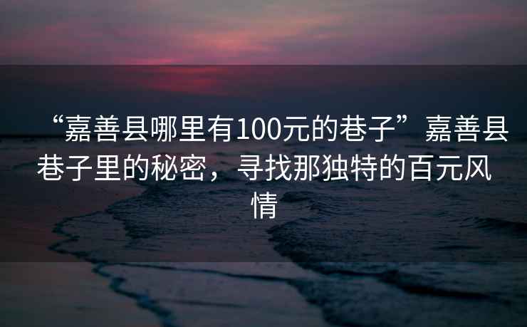 “嘉善縣哪里有100元的巷子”嘉善縣巷子里的秘密，尋找那獨特的百元風情