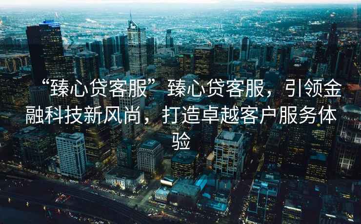 “臻心貸客服”臻心貸客服，引領(lǐng)金融科技新風(fēng)尚，打造卓越客戶服務(wù)體驗(yàn)