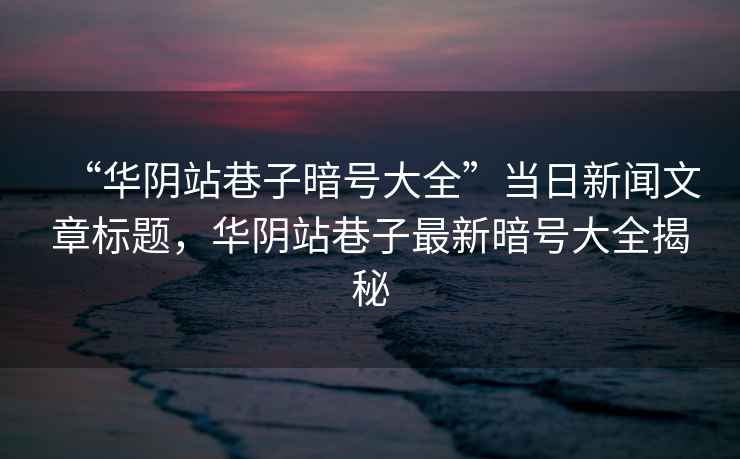 “華陰站巷子暗號大全”當日新聞文章標題，華陰站巷子最新暗號大全揭秘