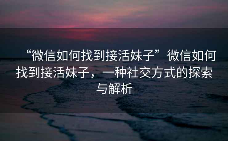 “微信如何找到接活妹子”微信如何找到接活妹子，一種社交方式的探索與解析