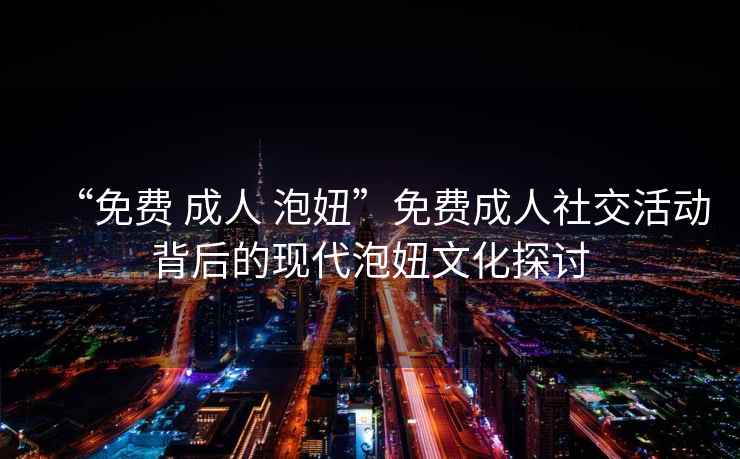 “免費 成人 泡妞”免費成人社交活動背后的現(xiàn)代泡妞文化探討