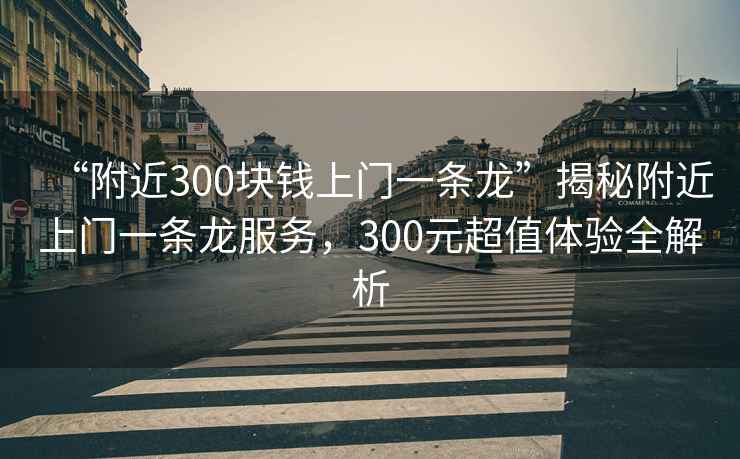 “附近300塊錢上門一條龍”揭秘附近上門一條龍服務，300元超值體驗全解析